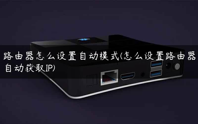 路由器怎么设置自动模式(怎么设置路由器自动获取IP)