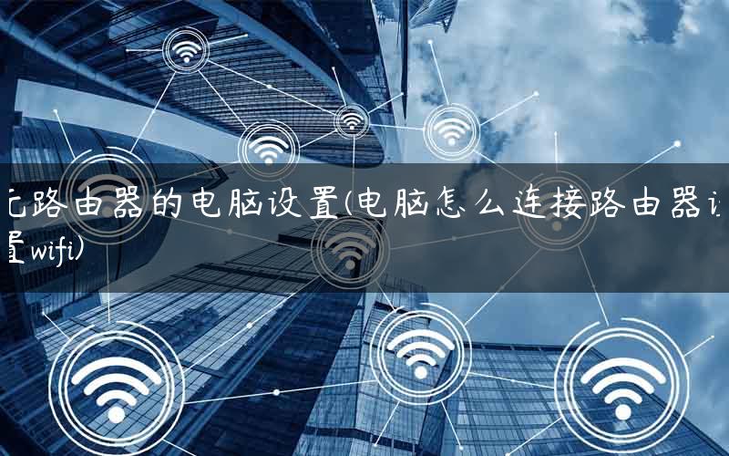 无路由器的电脑设置(电脑怎么连接路由器设置wifi)