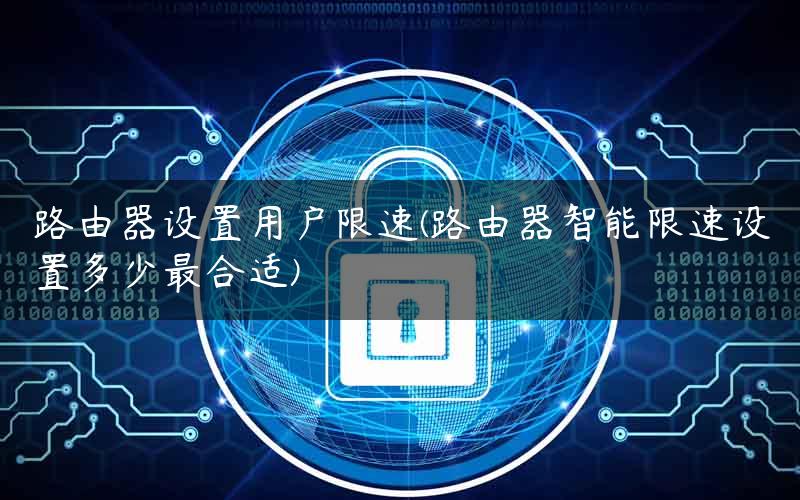 路由器设置用户限速(路由器智能限速设置多少最合适) 路由器设置用户限速(路由器智能限速设置多少最合适)