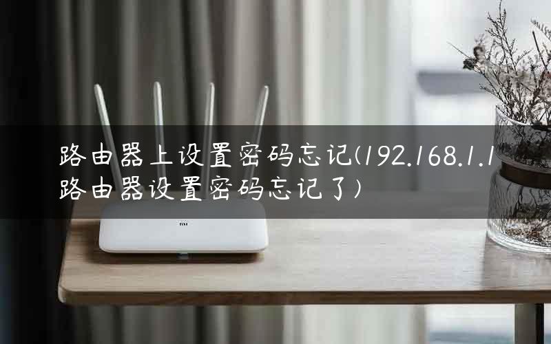 路由器上设置密码忘记(192.168.1.1路由器设置密码忘记了)