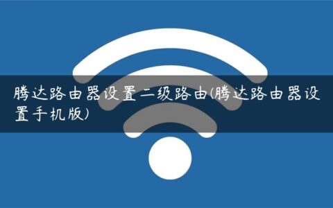 腾达路由器设置二级路由(腾达路由器设置手机版)