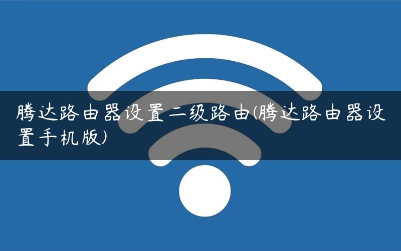 腾达路由器设置二级路由(腾达路由器设置手机版)