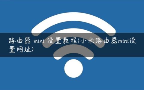 路由器 mini 设置教程(小米路由器mini设置网址)