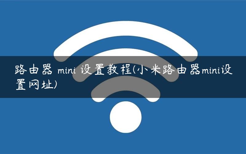 路由器 mini 设置教程(小米路由器mini设置网址) 路由器 mini 设置教程(小米路由器mini设置网址)