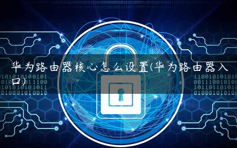 华为路由器核心怎么设置(华为路由器入口)