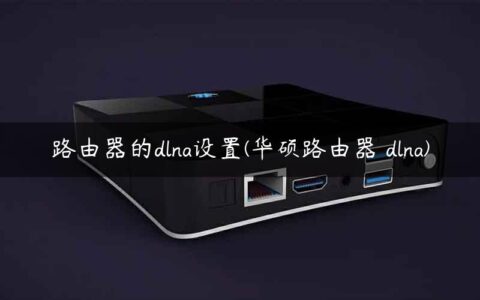 路由器的dlna设置(华硕路由器 dlna)
