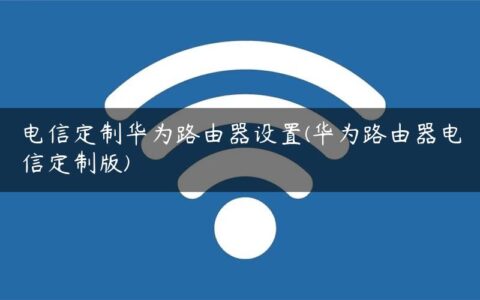 电信定制华为路由器设置(华为路由器电信定制版)
