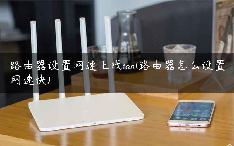 路由器设置网速上线ian(路由器怎么设置网速快) 路由器设置网速上线ian(路由器怎么设置网速快)