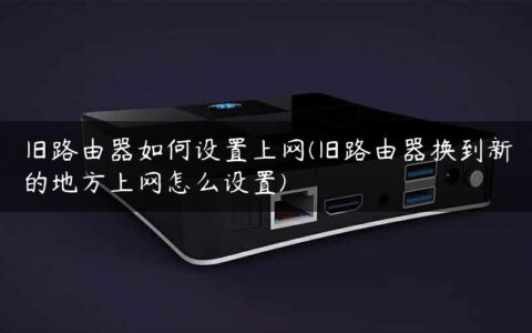 旧路由器如何设置上网(旧路由器换到新的地方上网怎么设置)