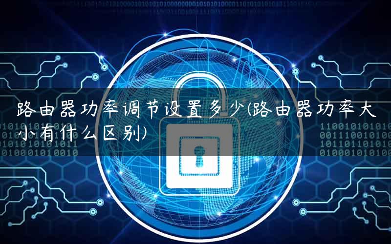 路由器功率调节设置多少(路由器功率大小有什么区别)