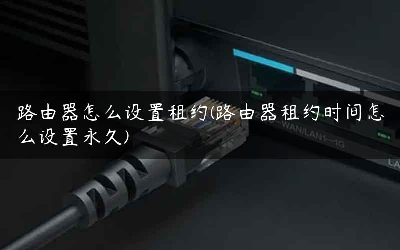 路由器怎么设置租约(路由器租约时间怎么设置永久)
