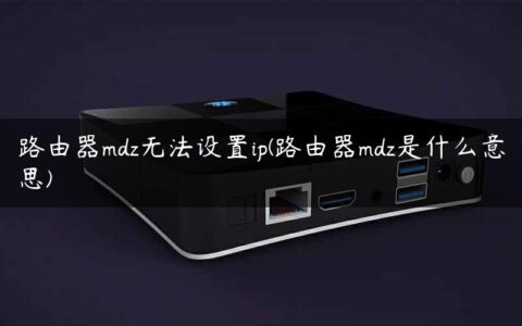 路由器mdz无法设置ip(路由器mdz是什么意思)