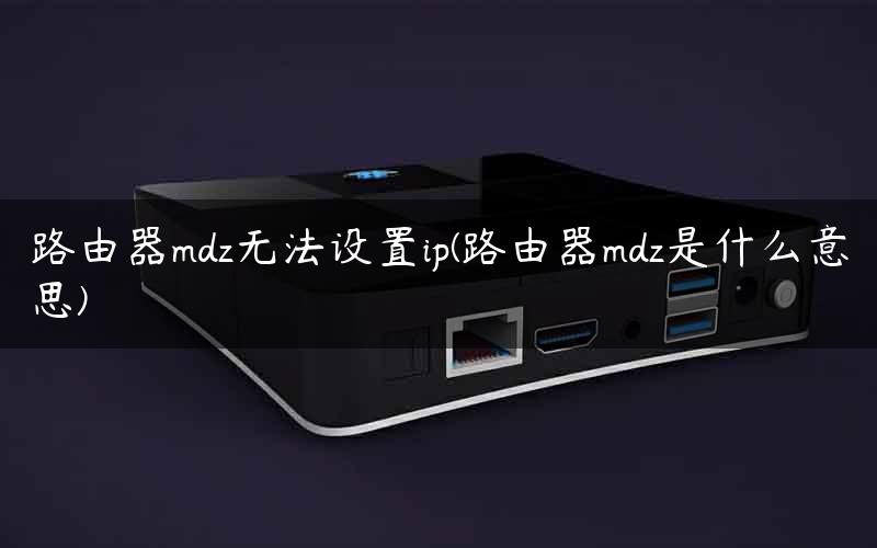 路由器mdz无法设置ip(路由器mdz是什么意思) 路由器mdz无法设置ip(路由器mdz是什么意思)
