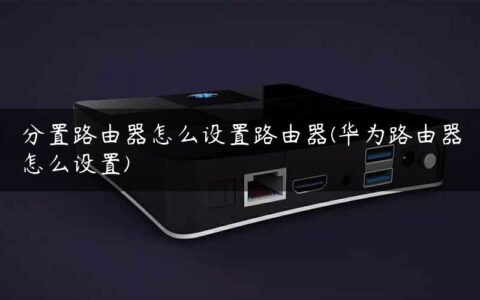 分置路由器怎么设置路由器(华为路由器怎么设置)