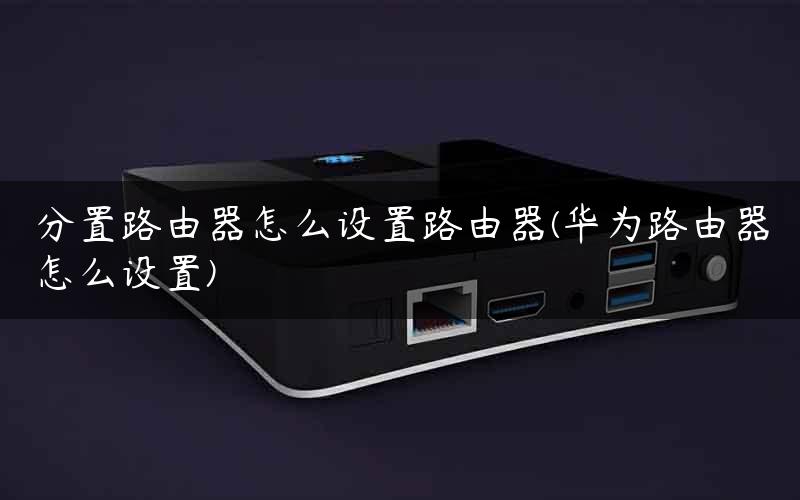 分置路由器怎么设置路由器(华为路由器怎么设置)