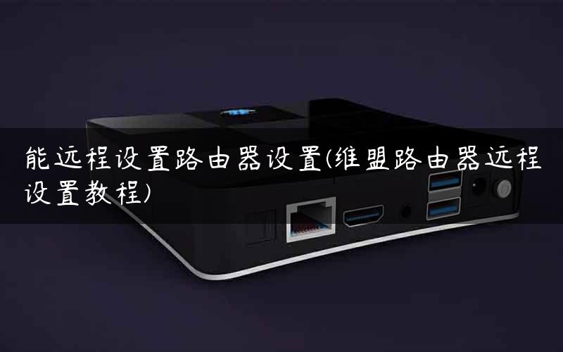 能远程设置路由器设置(维盟路由器远程设置教程)