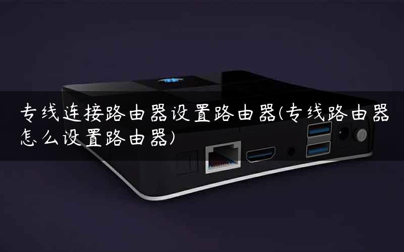 专线连接路由器设置路由器(专线路由器怎么设置路由器)