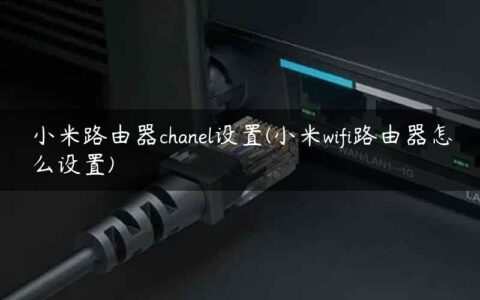 小米路由器chanel设置(小米wifi路由器怎么设置)