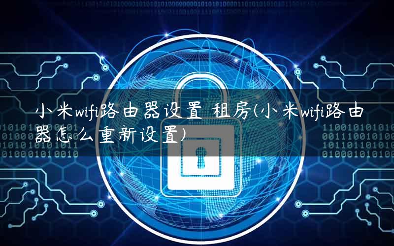 小米wifi路由器设置 租房(小米wifi路由器怎么重新设置)