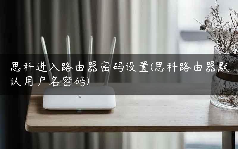 思科进入路由器密码设置(思科路由器默认用户名密码)