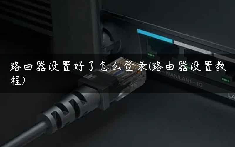 路由器设置好了怎么登录(路由器设置教程)
