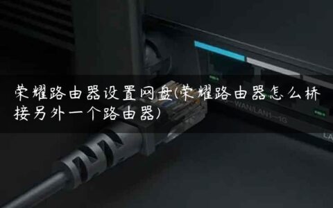 荣耀路由器设置网盘(荣耀路由器怎么桥接另外一个路由器)
