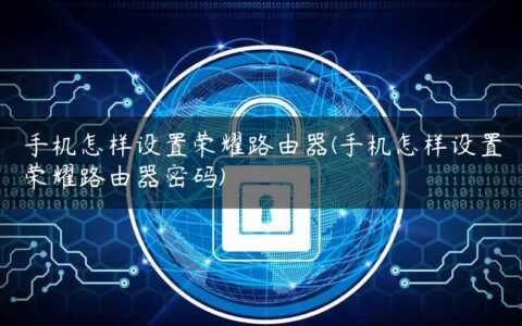 手机怎样设置荣耀路由器(手机怎样设置荣耀路由器密码)