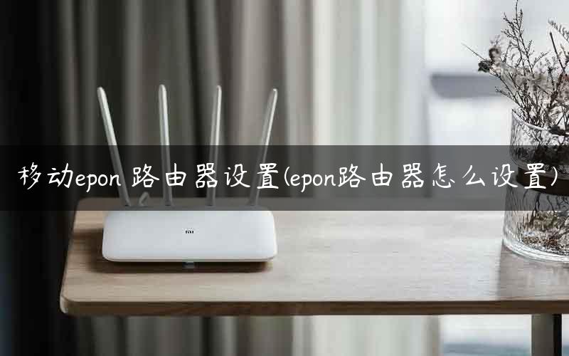 移动epon 路由器设置(epon路由器怎么设置) 移动epon 路由器设置(epon路由器怎么设置)