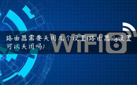 路由器需要关闭几个设置(路由器alg设置可以关闭吗)