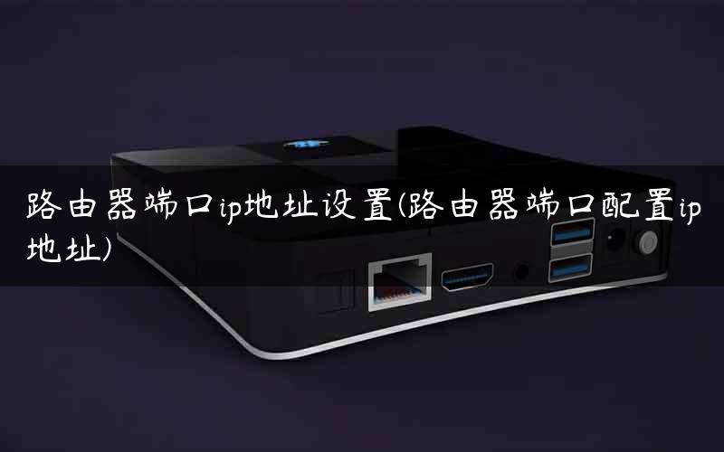 路由器端口ip地址设置(路由器端口配置ip地址)