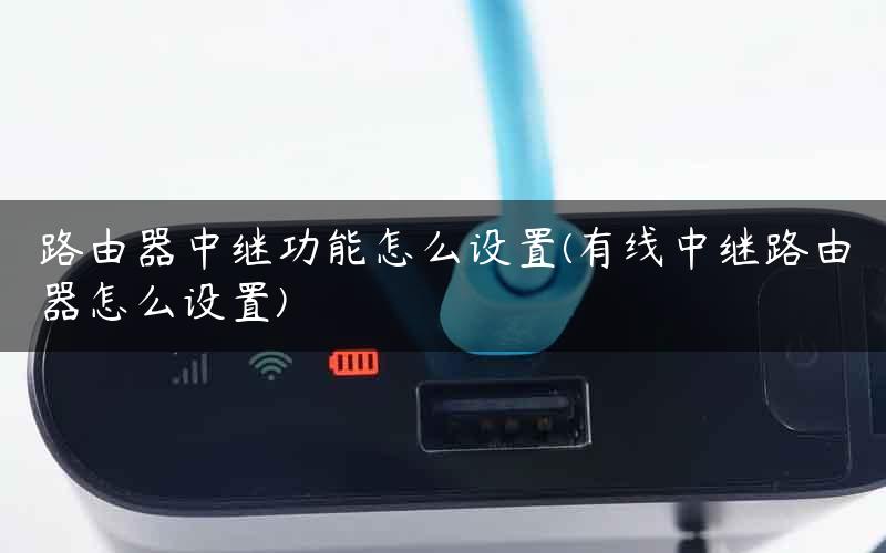 路由器中继功能怎么设置(有线中继路由器怎么设置)