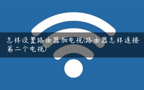 怎样设置路由器加电视(路由器怎样连接第二个电视)