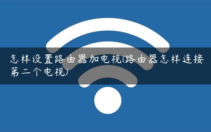 怎样设置路由器加电视(路由器怎样连接第二个电视) 怎样设置路由器加电视(路由器怎样连接第二个电视)