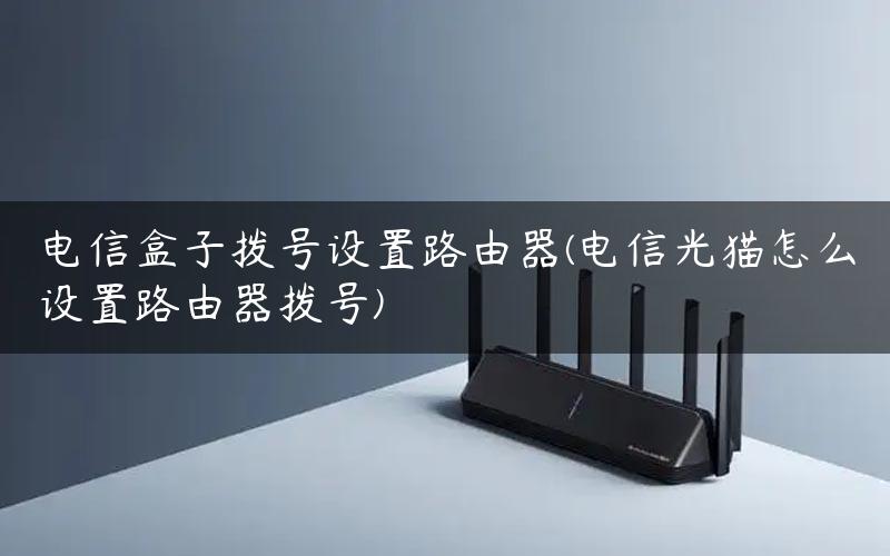 电信盒子拨号设置路由器(电信光猫怎么设置路由器拨号) 电信盒子拨号设置路由器(电信光猫怎么设置路由器拨号)