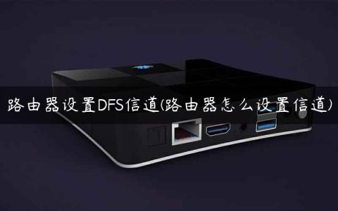 路由器设置DFS信道(路由器怎么设置信道)