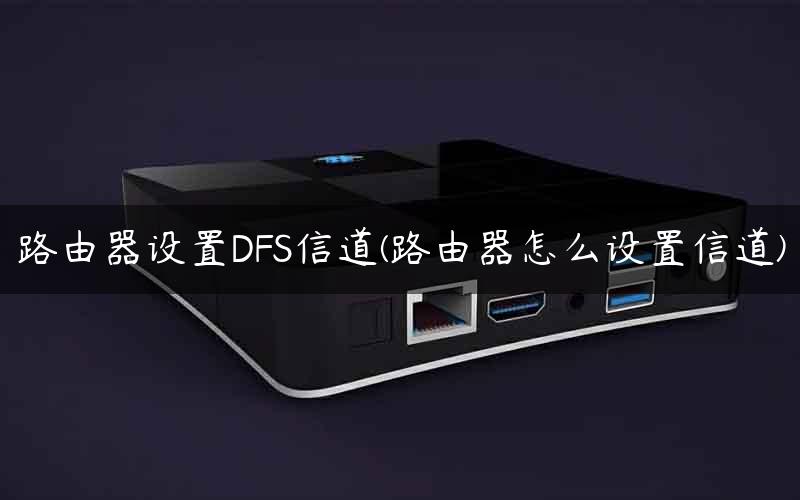 路由器设置DFS信道(路由器怎么设置信道)