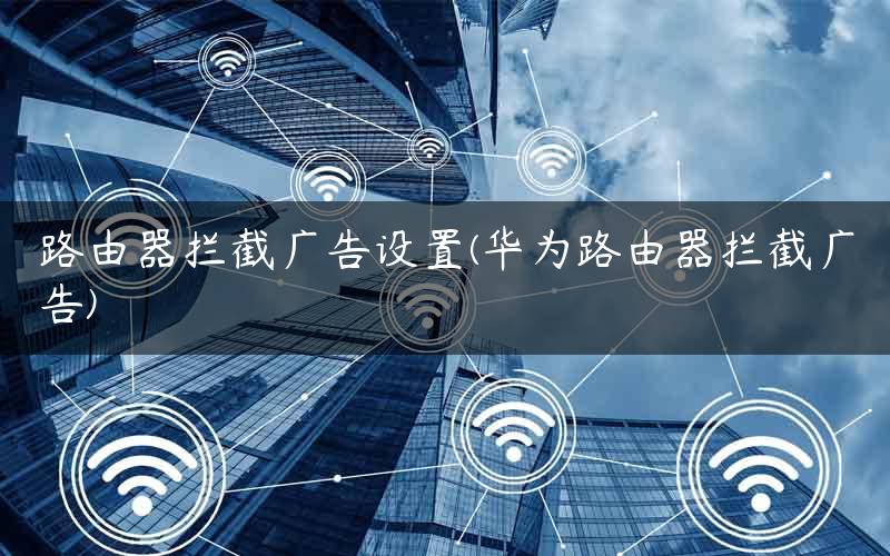 路由器拦截广告设置(华为路由器拦截广告)