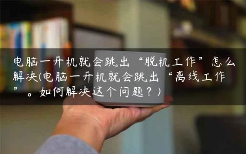 电脑一开机就会跳出“脱机工作”怎么解决(电脑一开机就会跳出“离线工作”。如何解决这个问题？)