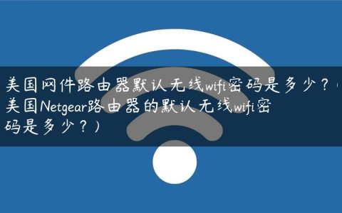 美国网件路由器默认无线wifi密码是多少？(美国Netgear路由器的默认无线wifi密码是多少？)