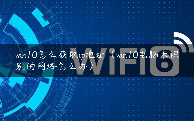 win10怎么获取ip地址(win10电脑未识别的网络怎么办) win10怎么获取ip地址(win10电脑未识别的网络怎么办)