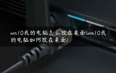 win10我的电脑怎么放在桌面(win10我的电脑如何放在桌面)