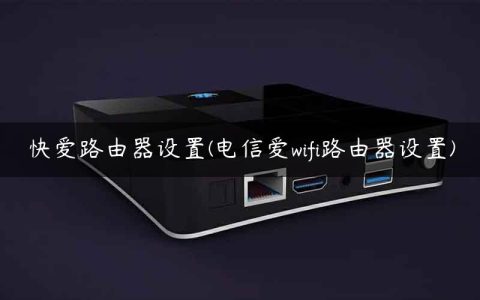 快爱路由器设置(电信爱wifi路由器设置)