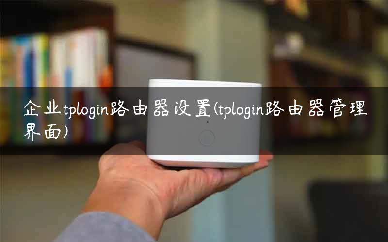 企业tplogin路由器设置(tplogin路由器管理界面)