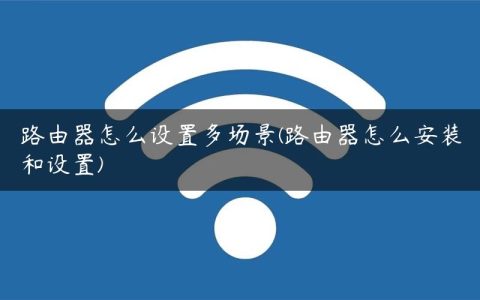 路由器怎么设置多场景(路由器怎么安装和设置)
