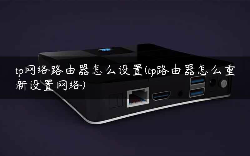 tp网络路由器怎么设置(tp路由器怎么重新设置网络)
