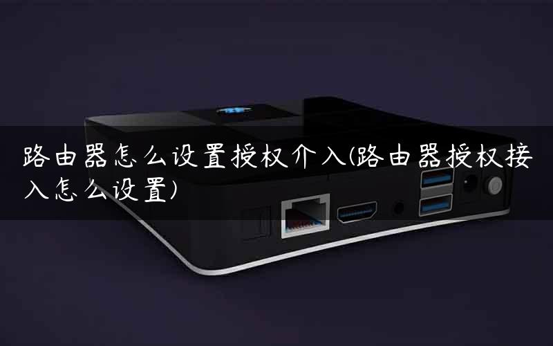 路由器怎么设置授权介入(路由器授权接入怎么设置)