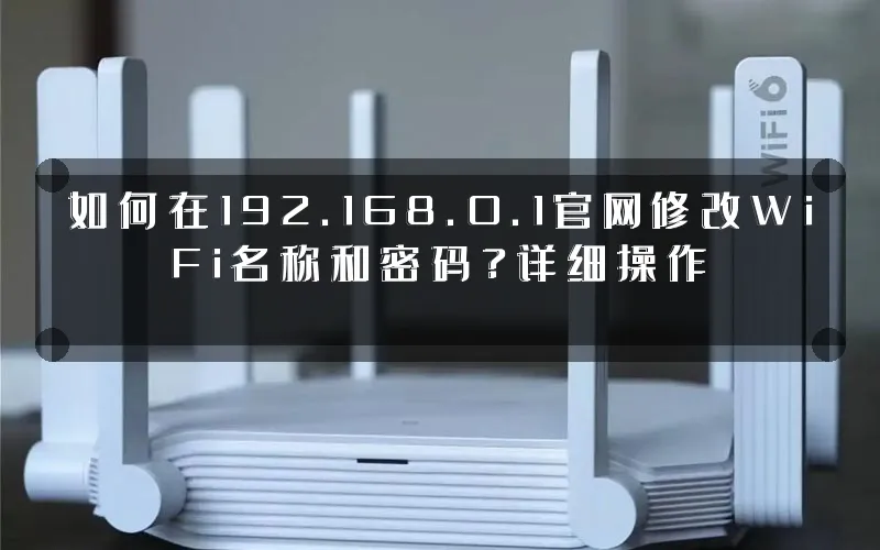 如何在192.168.0.1官网修改WiFi名称和密码?详细操作