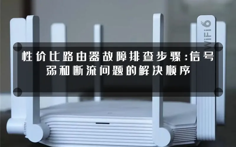 性价比路由器故障排查步骤:信号弱和断流问题的解决顺序