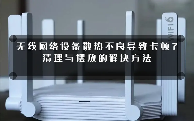 无线网络设备散热不良导致卡顿？清理与摆放的解决方法