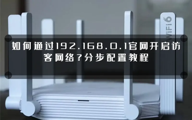 如何通过192.168.0.1官网开启访客网络？分步配置教程